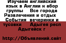 Изучаем английский язык в Англии.н абор группы. - Все города Развлечения и отдых » События, вечеринки и тусовки   . Адыгея респ.,Адыгейск г.